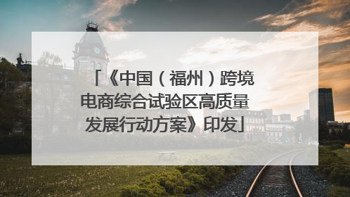 《中国（福州）跨境电商综合试验区高质量发展行动方案》印发