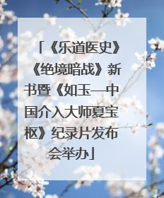 《乐道医史》《绝境暗战》新书暨《如玉—中国介入大师夏宝枢》纪录片发布会举办