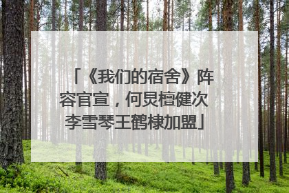 《我们的宿舍》阵容官宣，何炅檀健次李雪琴王鹤棣加盟
