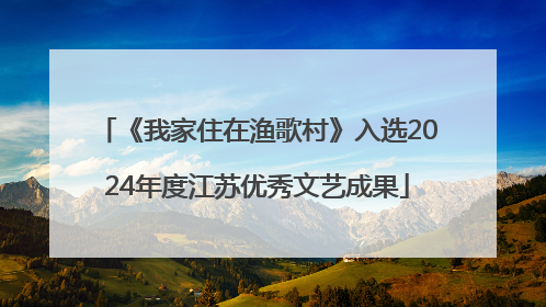 《我家住在渔歌村》入选2024年度江苏优秀文艺成果