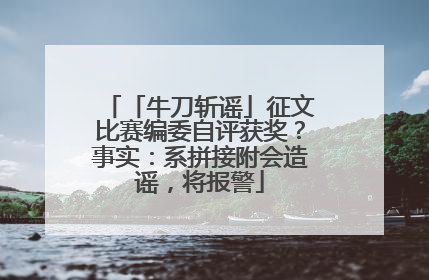 「牛刀斩谣」征文比赛编委自评获奖？事实：系拼接附会造谣，将报警