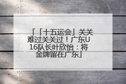 「十五运会」关关难过关关过！广东U16队长叶欣怡：将金牌留在广东