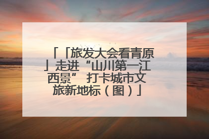 「旅发大会看青原」走进“山川第一江西景” 打卡城市文旅新地标（图）