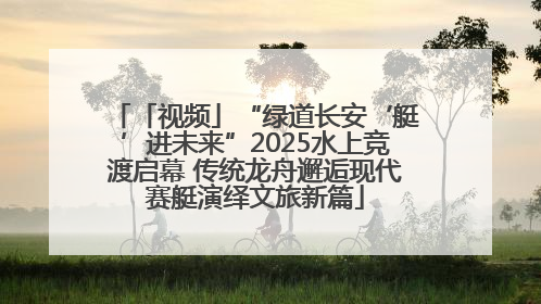 「视频」“绿道长安‘艇’进未来”2025水上竞渡启幕 传统龙舟邂逅现代赛艇演绎文旅新篇
