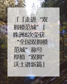 「走进“双拥模范城”」株洲8次荣获“全国双拥模范城”称号 厚植“双拥”沃土谱新篇