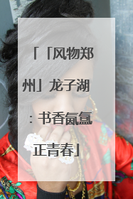 「风物郑州」龙子湖：书香氤氲正青春