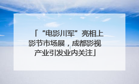 “电影川军”亮相上影节市场展，成都影视产业引发业内关注