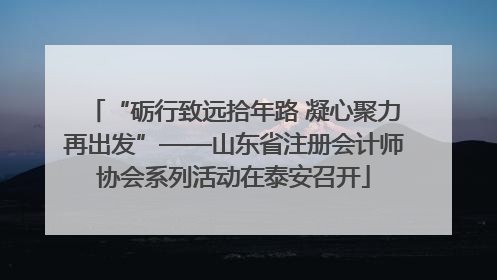 “砺行致远拾年路 凝心聚力再出发”——山东省注册会计师协会系列活动在泰安召开