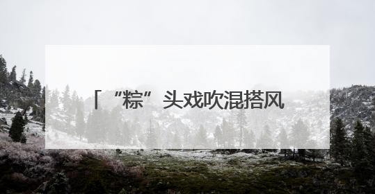 “粽”头戏吹混搭风，创意装满菜篮子，厦门端午市场花样十足