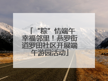 “粽”情端午 幸福邻里！燕罗街道罗田社区开展端午游园活动