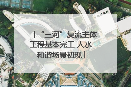 “三河”复流主体工程基本完工 人水和谐场景初现
