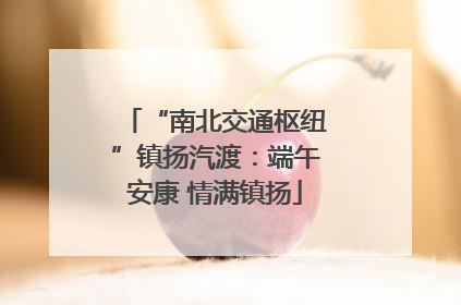 “南北交通枢纽”镇扬汽渡：端午安康 情满镇扬