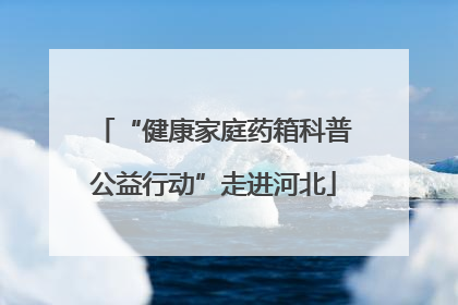 “健康家庭药箱科普公益行动”走进河北