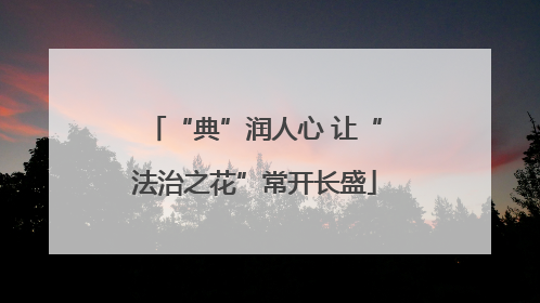 “典”润人心 让“法治之花”常开长盛