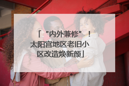 “内外兼修”！太阳宫地区老旧小区改造焕新颜