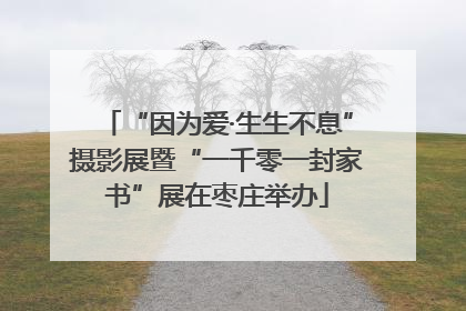 “因为爱·生生不息”摄影展暨“一千零一封家书”展在枣庄举办