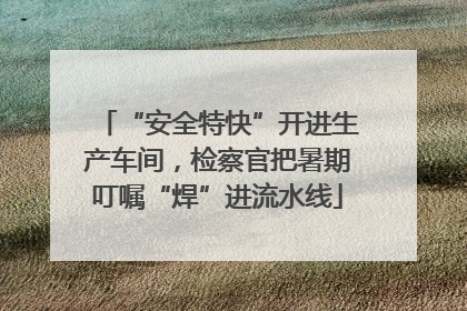 “安全特快”开进生产车间，检察官把暑期叮嘱“焊”进流水线