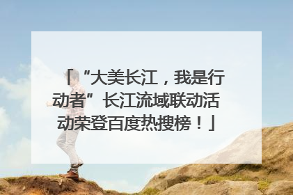 “大美长江，我是行动者”长江流域联动活动荣登百度热搜榜！