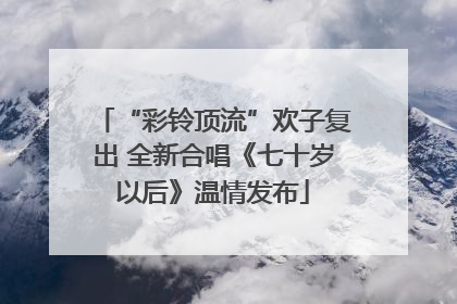 “彩铃顶流”欢子复出 全新合唱《七十岁以后》温情发布