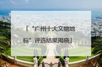 “广州十大文物地标”评选结果揭晓