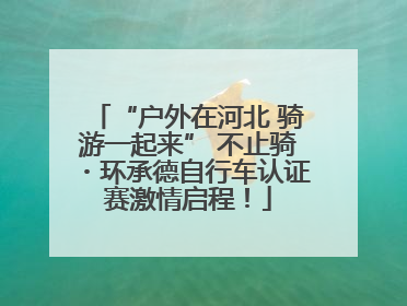 “户外在河北 骑游一起来” 不止骑・环承德自行车认证赛激情启程！