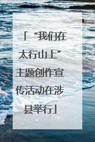 “我们在太行山上”主题创作宣传活动在涉县举行