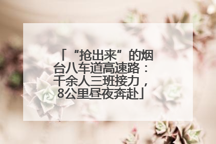 “抢出来”的烟台八车道高速路：千余人三班接力，8公里昼夜奔赴