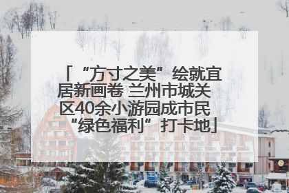 “方寸之美”绘就宜居新画卷 兰州市城关区40余小游园成市民“绿色福利”打卡地