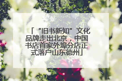 “旧书新知”文化品牌走出北京，中国书店首家外埠分店正式落户山东德州