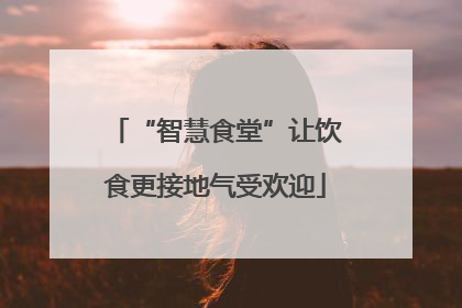 “智慧食堂”让饮食更接地气受欢迎