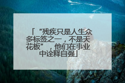 “残疾只是人生众多标签之一，不是天花板”，他们在事业中诠释自强
