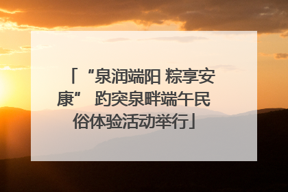“泉润端阳 粽享安康” 趵突泉畔端午民俗体验活动举行