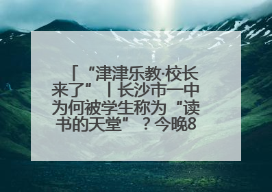 “津津乐教·校长来了”丨长沙市一中为何被学生称为“读书的天堂”？今晚8：30，听校长为你揭秘背后的秘密