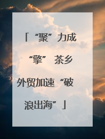 “聚”力成“擎” 茶乡外贸加速“破浪出海”