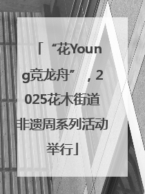 “花Young竞龙舟”，2025花木街道非遗周系列活动举行