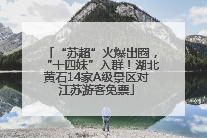 “苏超”火爆出圈，“十四妹”入群！湖北黄石14家A级景区对江苏游客免票