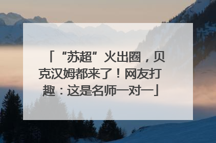 “苏超”火出圈，贝克汉姆都来了！网友打趣：这是名师一对一