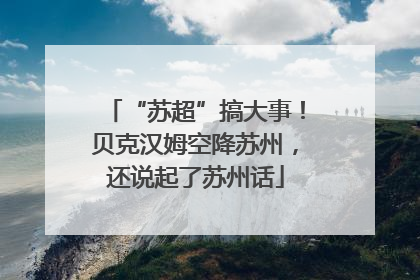 “苏超”搞大事！贝克汉姆空降苏州，还说起了苏州话