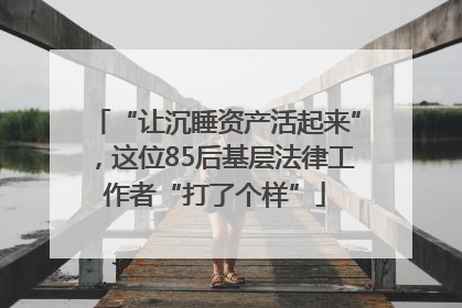 “让沉睡资产活起来”，这位85后基层法律工作者“打了个样”
