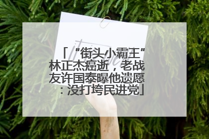 “街头小霸王”林正杰癌逝，老战友许国泰曝他遗愿：没打垮民进党