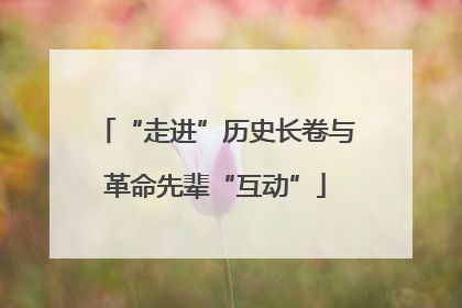 “走进”历史长卷与革命先辈“互动”