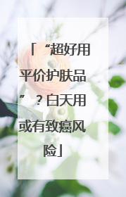 “超好用平价护肤品”？白天用或有致癌风险
