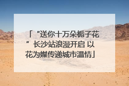 “送你十万朵栀子花”长沙站浪漫开启 以花为媒传递城市温情