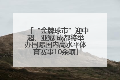 “金牌球市”迎中超、亚冠 成都将举办国际国内高水平体育赛事10余项