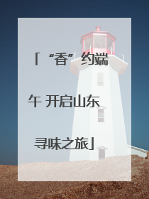 “香”约端午 开启山东寻味之旅
