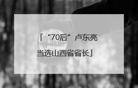 “70后”卢东亮当选山西省省长