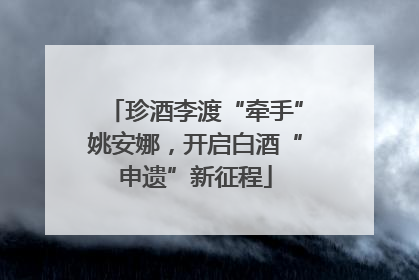 珍酒李渡“牵手”姚安娜，开启白酒“申遗”新征程