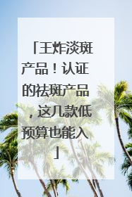 王炸淡斑产品！认证的祛斑产品，这几款低预算也能入