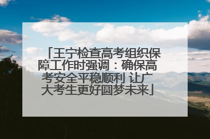 王宁检查高考组织保障工作时强调：确保高考安全平稳顺利 让广大考生更好圆梦未来