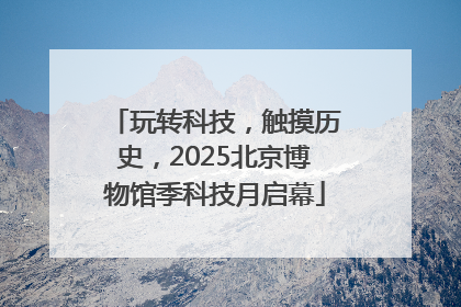 玩转科技，触摸历史，2025北京博物馆季科技月启幕